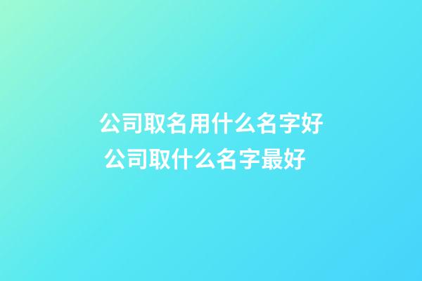 公司取名用什么名字好 公司取什么名字最好-第1張-公司起名-玄機派